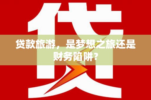 张湾贷款旅游，是梦想之旅还是财务陷阱？