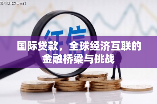 张湾国际贷款，全球经济互联的金融桥梁与挑战