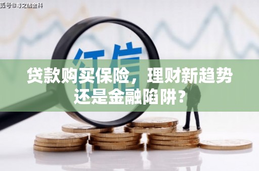 张湾贷款购买保险，理财新趋势还是金融陷阱？