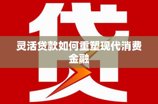 张湾灵活贷款如何重塑现代消费金融