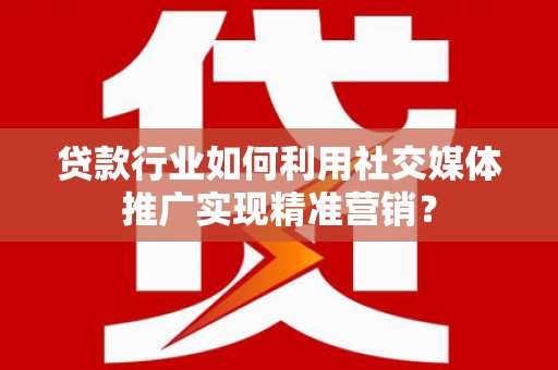 张湾贷款行业如何利用社交媒体推广实现精准营销？