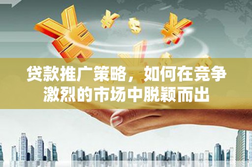 张湾贷款推广策略，如何在竞争激烈的市场中脱颖而出