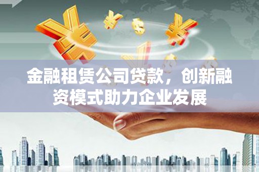 张湾金融租赁公司贷款，创新融资模式助力企业发展
