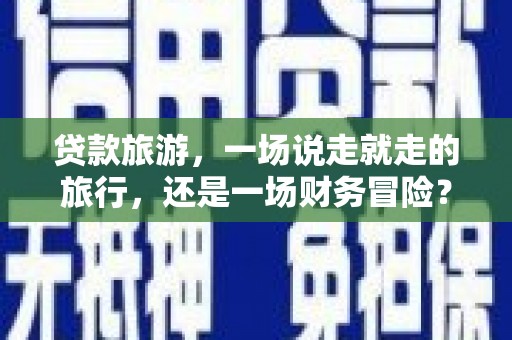 张湾贷款旅游，一场说走就走的旅行，还是一场财务冒险？