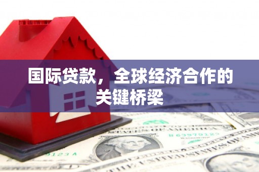 张湾国际贷款，全球经济合作的关键桥梁