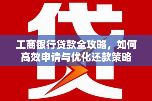 张湾工商银行贷款全攻略，如何高效申请与优化还款策略