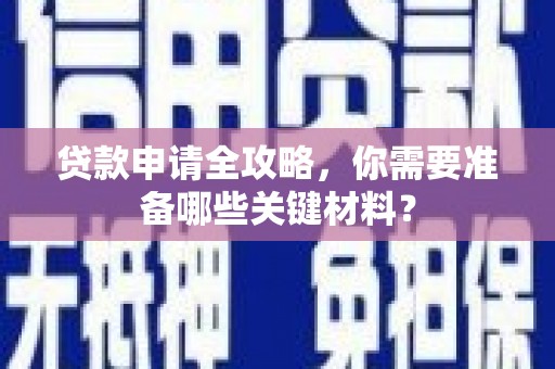 张湾贷款申请全攻略，你需要准备哪些关键材料？