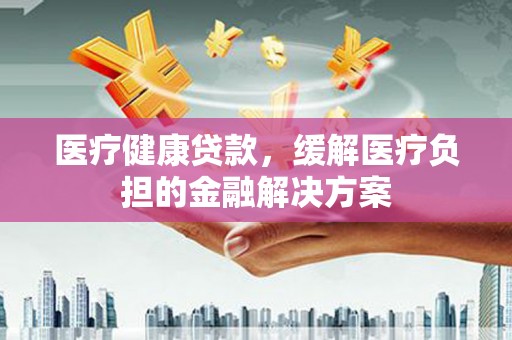 张湾医疗健康贷款，缓解医疗负担的金融解决方案