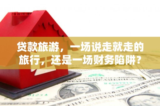 张湾贷款旅游，一场说走就走的旅行，还是一场财务陷阱？