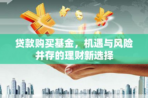 张湾贷款购买基金，机遇与风险并存的理财新选择