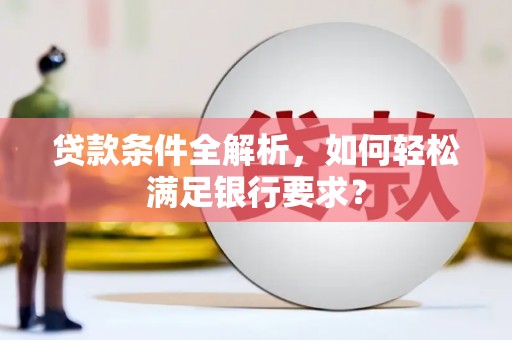 张湾贷款条件全解析，如何轻松满足银行要求？