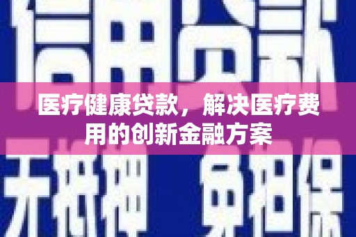 张湾医疗健康贷款，解决医疗费用的创新金融方案