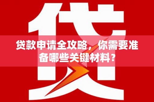 张湾贷款申请全攻略，你需要准备哪些关键材料？