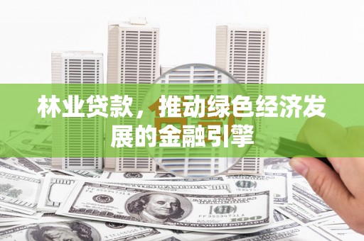 张湾林业贷款，推动绿色经济发展的金融引擎