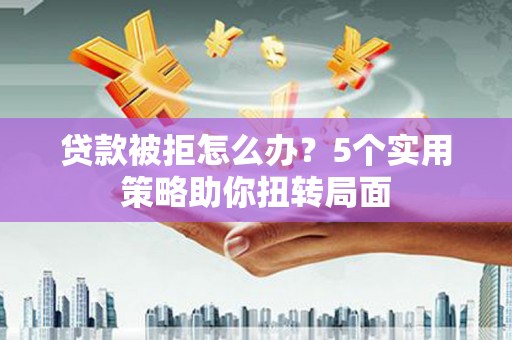张湾贷款被拒怎么办？5个实用策略助你扭转局面