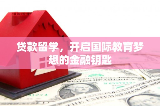 张湾贷款留学，开启国际教育梦想的金融钥匙