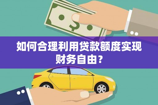 张湾如何合理利用贷款额度实现财务自由？