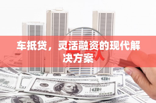 张湾车抵贷，灵活融资的现代解决方案