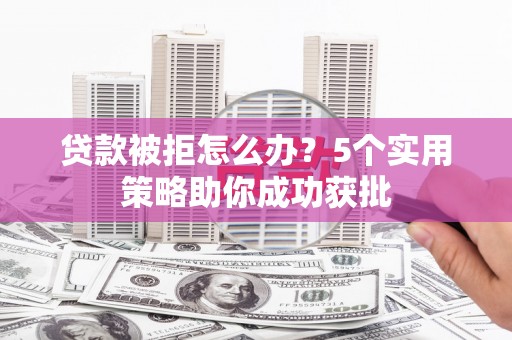张湾贷款被拒怎么办？5个实用策略助你成功获批