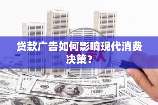 张湾贷款广告如何影响现代消费决策？