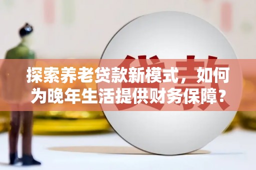 张湾探索养老贷款新模式，如何为晚年生活提供财务保障？