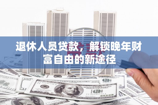 张湾退休人员贷款，解锁晚年财富自由的新途径