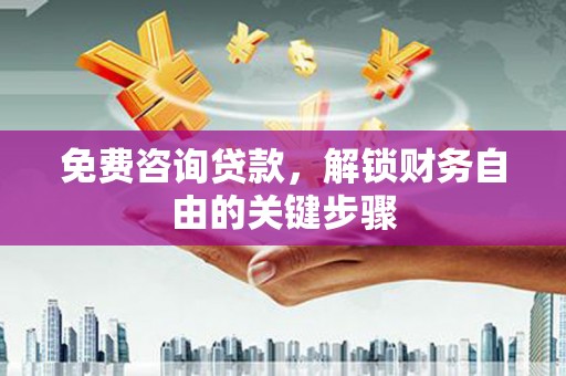 张湾免费咨询贷款，解锁财务自由的关键步骤