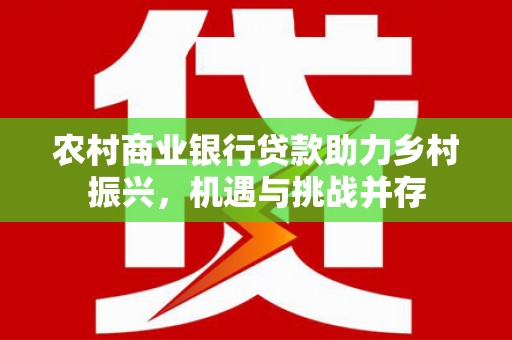 张湾农村商业银行贷款助力乡村振兴，机遇与挑战并存