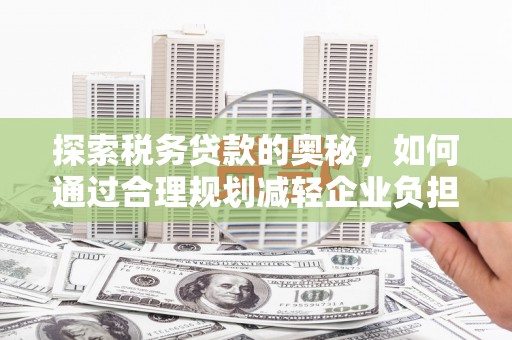 张湾探索税务贷款的奥秘，如何通过合理规划减轻企业负担