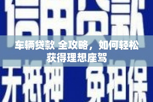 张湾车辆贷款 全攻略，如何轻松获得理想座驾