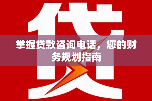 张湾掌握贷款咨询电话，您的财务规划指南