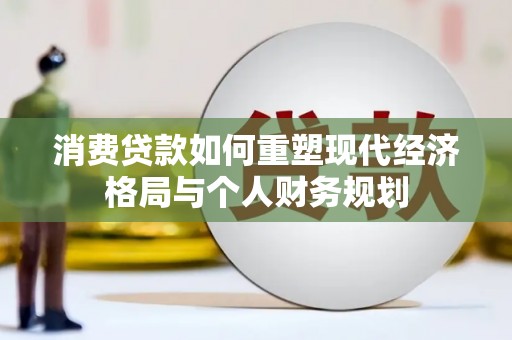 张湾消费贷款如何重塑现代经济格局与个人财务规划
