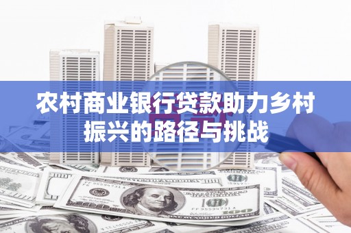 张湾农村商业银行贷款助力乡村振兴的路径与挑战