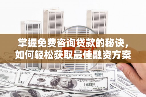 张湾掌握免费咨询贷款的秘诀，如何轻松获取最佳融资方案