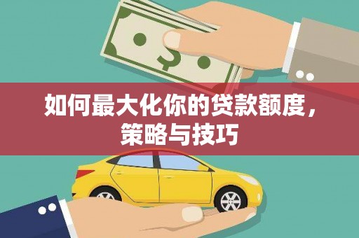 张湾如何最大化你的贷款额度，策略与技巧