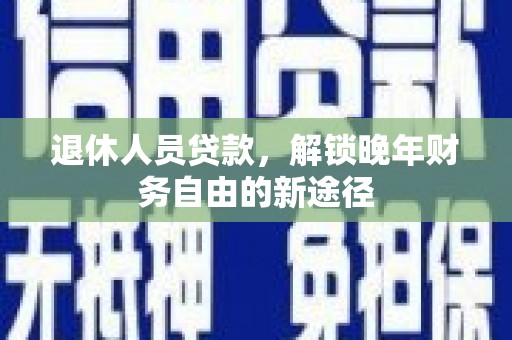 张湾退休人员贷款，解锁晚年财务自由的新途径