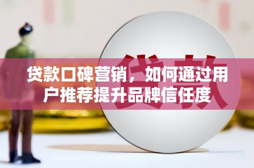张湾贷款口碑营销，如何通过用户推荐提升品牌信任度