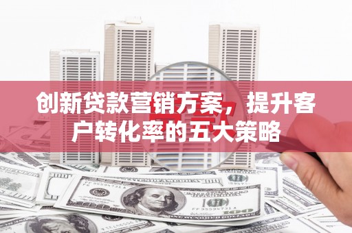 张湾创新贷款营销方案，提升客户转化率的五大策略