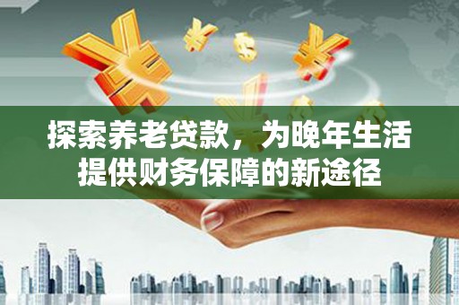 张湾探索养老贷款，为晚年生活提供财务保障的新途径