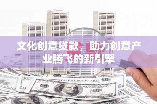 张湾文化创意贷款，助力创意产业腾飞的新引擎