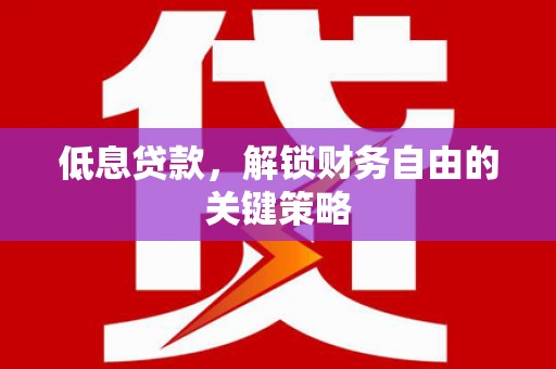 张湾低息贷款，解锁财务自由的关键策略