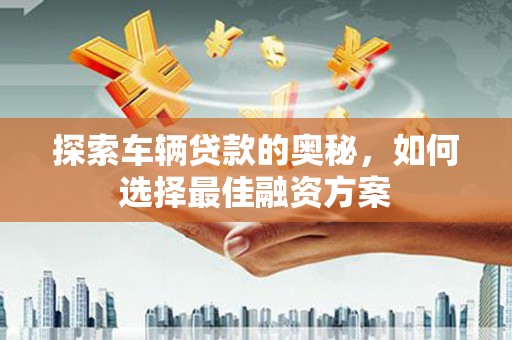 张湾探索车辆贷款的奥秘，如何选择最佳融资方案