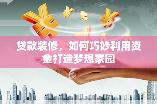 张湾贷款装修，如何巧妙利用资金打造梦想家园