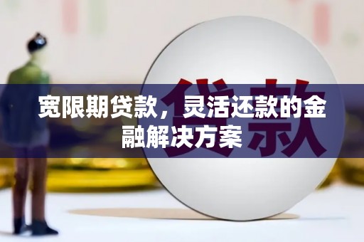 张湾宽限期贷款，灵活还款的金融解决方案