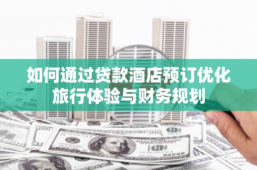 张湾如何通过贷款酒店预订优化旅行体验与财务规划