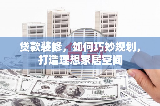 张湾贷款装修，如何巧妙规划，打造理想家居空间