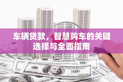 张湾车辆贷款，智慧购车的关键选择与全面指南