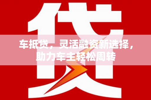 张湾车抵贷，灵活融资新选择，助力车主轻松周转