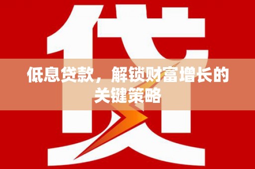 张湾低息贷款，解锁财富增长的关键策略