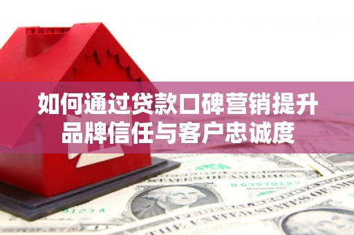 张湾如何通过贷款口碑营销提升品牌信任与客户忠诚度